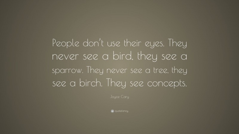 Joyce Cary Quote: “People don’t use their eyes. They never see a bird, they see a sparrow. They never see a tree, they see a birch. They see concepts.”