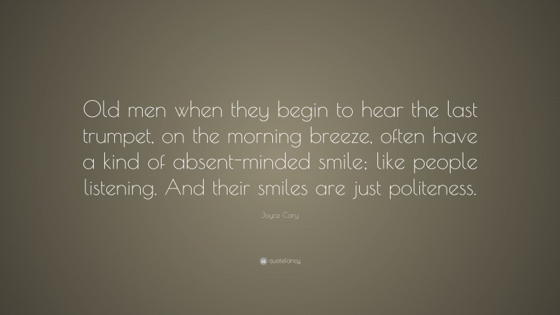 Joyce Cary Quote: “Old men when they begin to hear the last trumpet, on the morning breeze, often have a kind of absent-minded smile; like people listening. And their smiles are just politeness.”