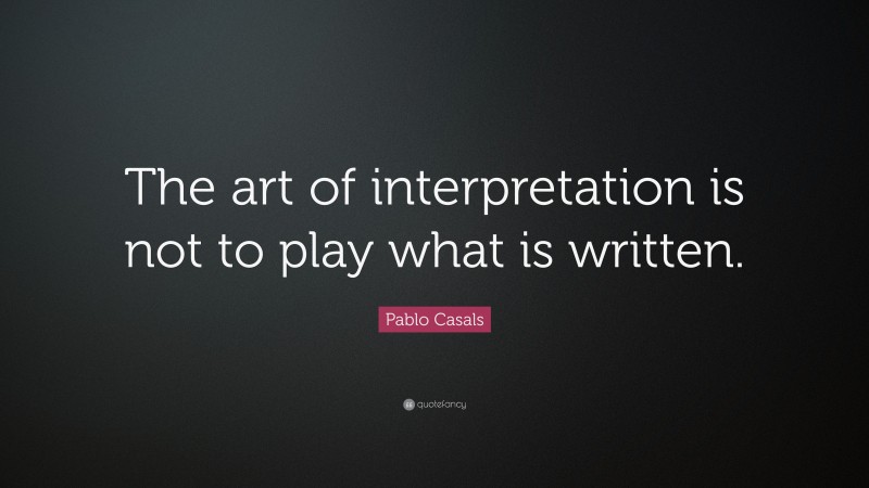 Pablo Casals Quote: “The art of interpretation is not to play what is written.”