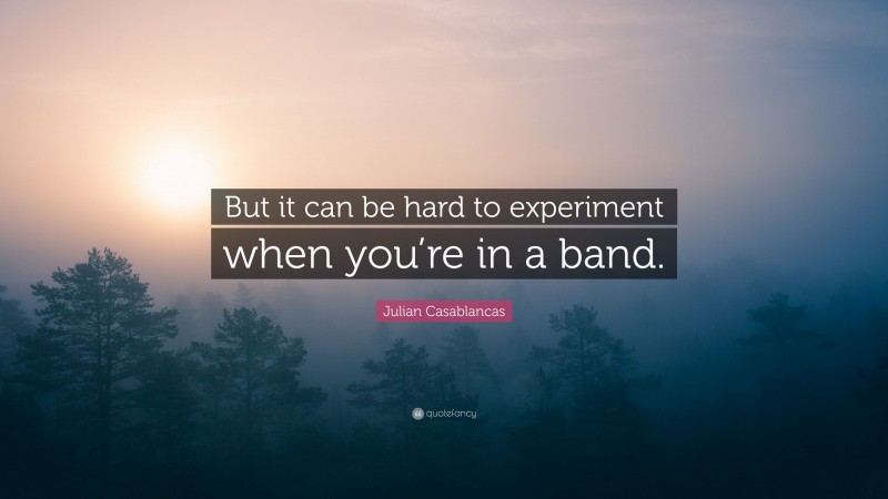 Julian Casablancas Quote: “But it can be hard to experiment when you’re in a band.”