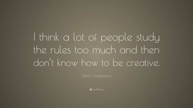 Julian Casablancas Quote: “I think a lot of people study the rules too much and then don’t know how to be creative.”