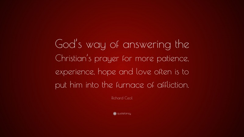 Richard Cecil Quote: “God’s way of answering the Christian’s prayer for more patience, experience, hope and love often is to put him into the furnace of affliction.”