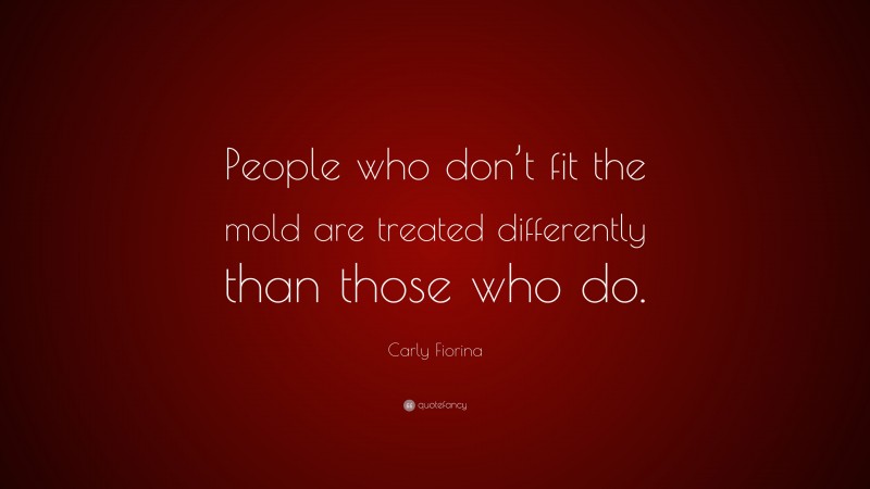 Carly Fiorina Quote: “People who don’t fit the mold are treated differently than those who do.”