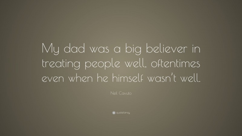 Neil Cavuto Quote: “My dad was a big believer in treating people well, oftentimes even when he himself wasn’t well.”