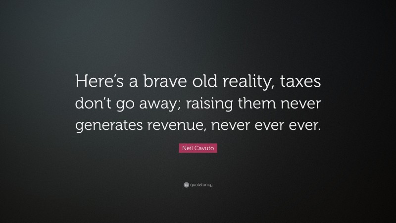 Neil Cavuto Quote: “Here’s a brave old reality, taxes don’t go away; raising them never generates revenue, never ever ever.”