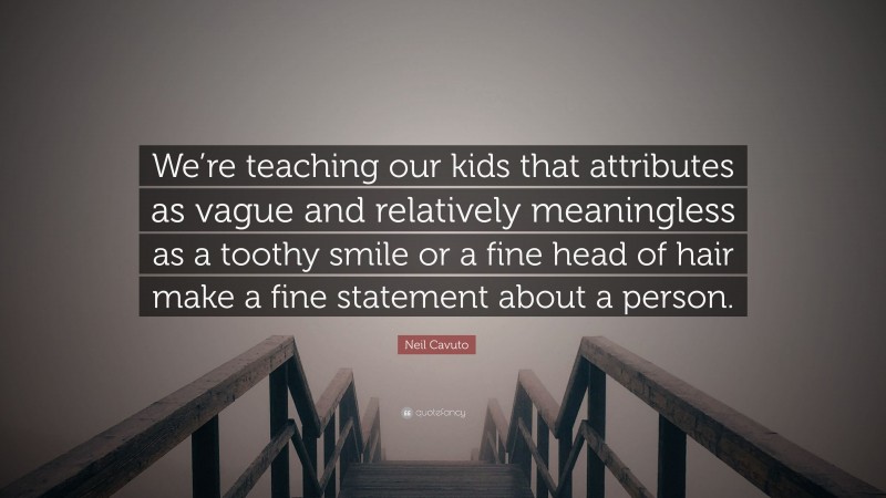 Neil Cavuto Quote: “We’re teaching our kids that attributes as vague and relatively meaningless as a toothy smile or a fine head of hair make a fine statement about a person.”