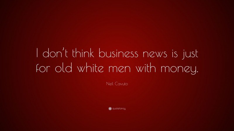 Neil Cavuto Quote: “I don’t think business news is just for old white men with money.”