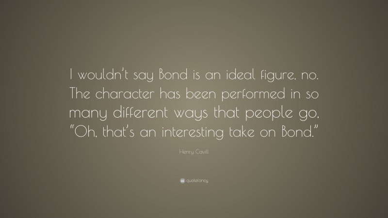 Henry Cavill Quote: “I wouldn’t say Bond is an ideal figure, no. The character has been performed in so many different ways that people go, “Oh, that’s an interesting take on Bond.””