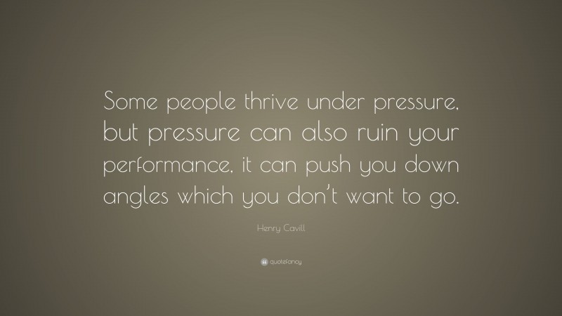 Henry Cavill Quote: “Some people thrive under pressure, but pressure can also ruin your performance, it can push you down angles which you don’t want to go.”