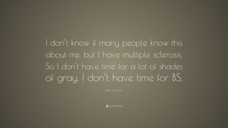 Neil Cavuto Quote: “I don’t know if many people know this about me, but I have multiple sclerosis. So I don’t have time for a lot of shades of gray. I don’t have time for BS.”