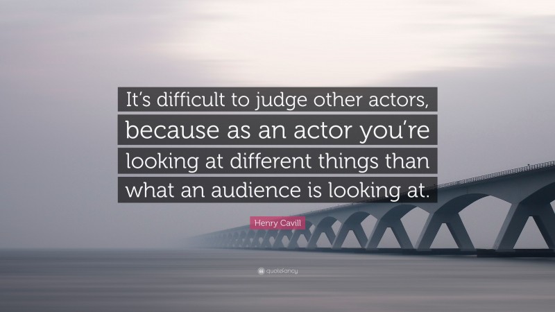 Henry Cavill Quote: “It’s difficult to judge other actors, because as an actor you’re looking at different things than what an audience is looking at.”