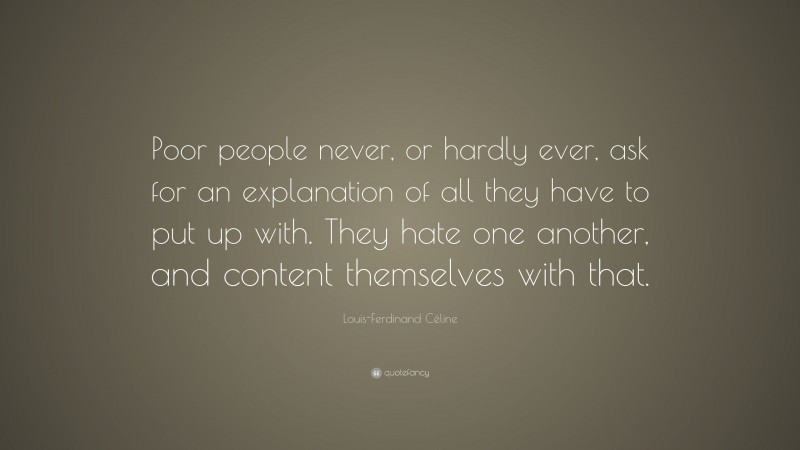 Louis-Ferdinand Céline Quote: “Poor people never, or hardly ever, ask for an explanation of all they have to put up with. They hate one another, and content themselves with that.”