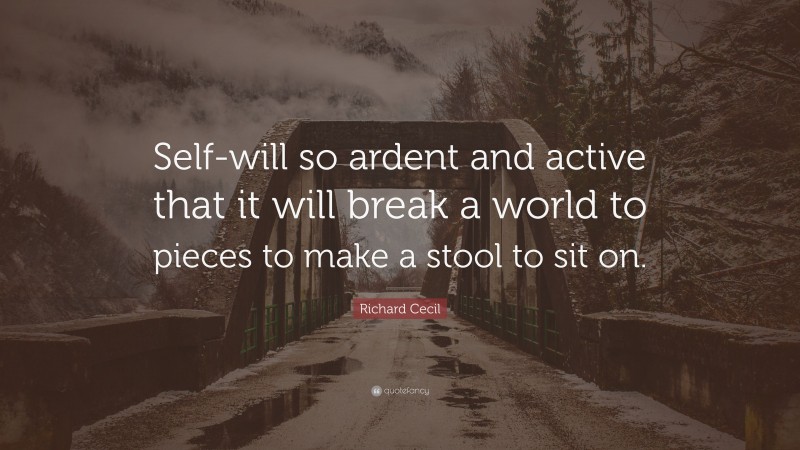 Richard Cecil Quote: “Self-will so ardent and active that it will break a world to pieces to make a stool to sit on.”