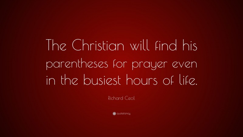Richard Cecil Quote: “The Christian will find his parentheses for prayer even in the busiest hours of life.”