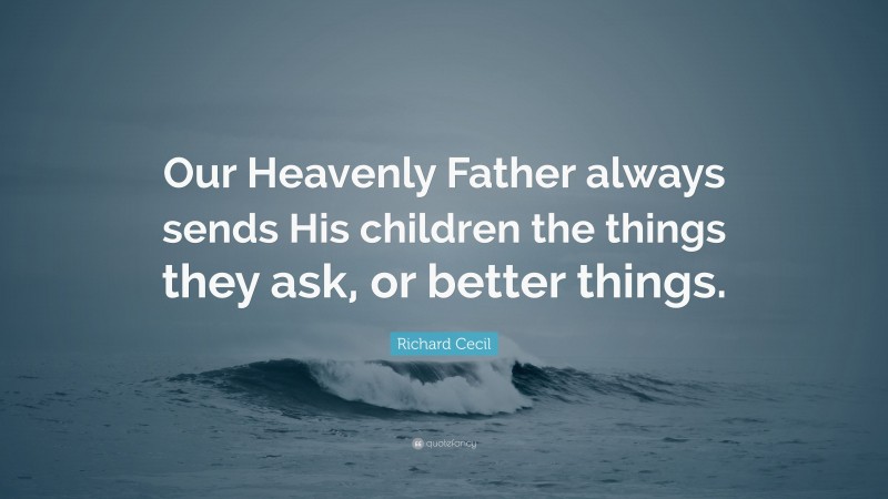 Richard Cecil Quote: “Our Heavenly Father always sends His children the things they ask, or better things.”