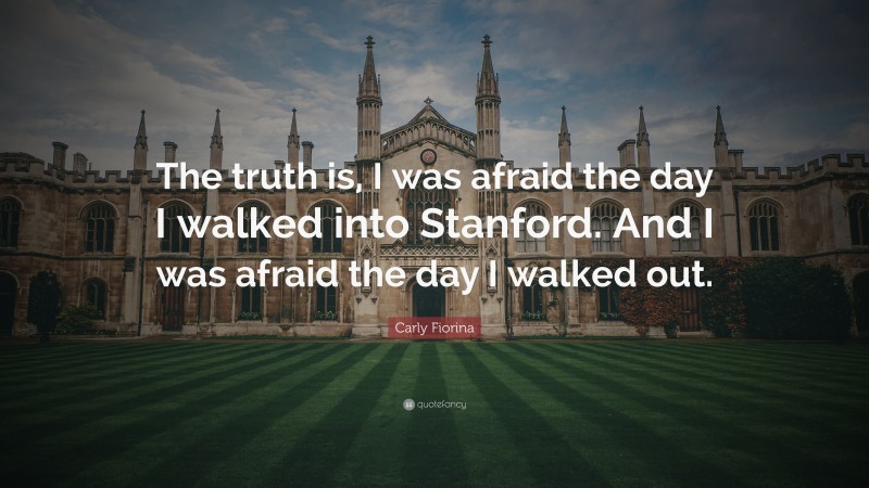Carly Fiorina Quote: “The truth is, I was afraid the day I walked into Stanford. And I was afraid the day I walked out.”
