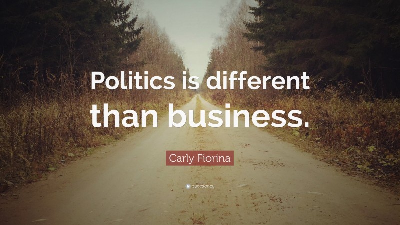 Carly Fiorina Quote: “Politics is different than business.”