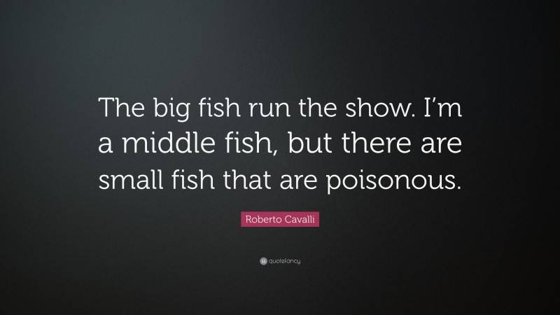 Roberto Cavalli Quote: “The big fish run the show. I’m a middle fish, but there are small fish that are poisonous.”
