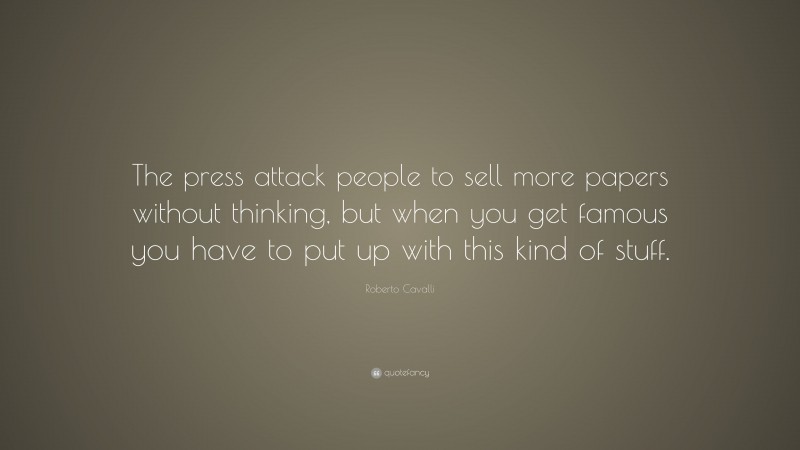 Roberto Cavalli Quote: “The press attack people to sell more papers without thinking, but when you get famous you have to put up with this kind of stuff.”