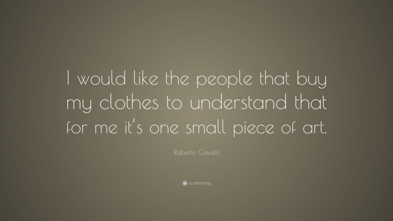 Roberto Cavalli Quote: “I would like the people that buy my clothes to understand that for me it’s one small piece of art.”