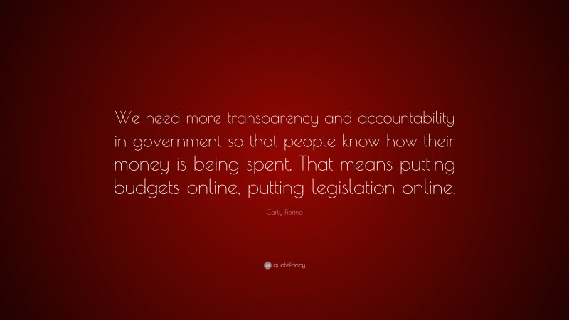 Carly Fiorina Quote: “We need more transparency and accountability in government so that people know how their money is being spent. That means putting budgets online, putting legislation online.”