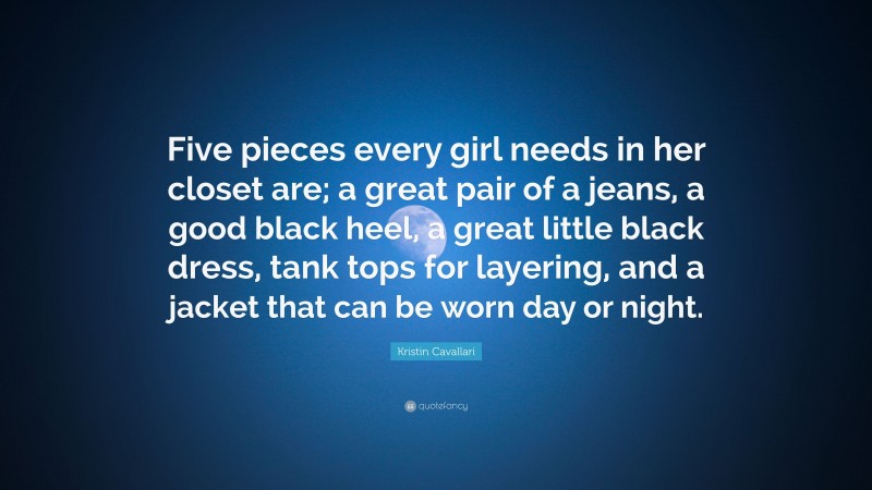 Kristin Cavallari Quote: “Five pieces every girl needs in her closet are; a great pair of a jeans, a good black heel, a great little black dress, tank tops for layering, and a jacket that can be worn day or night.”