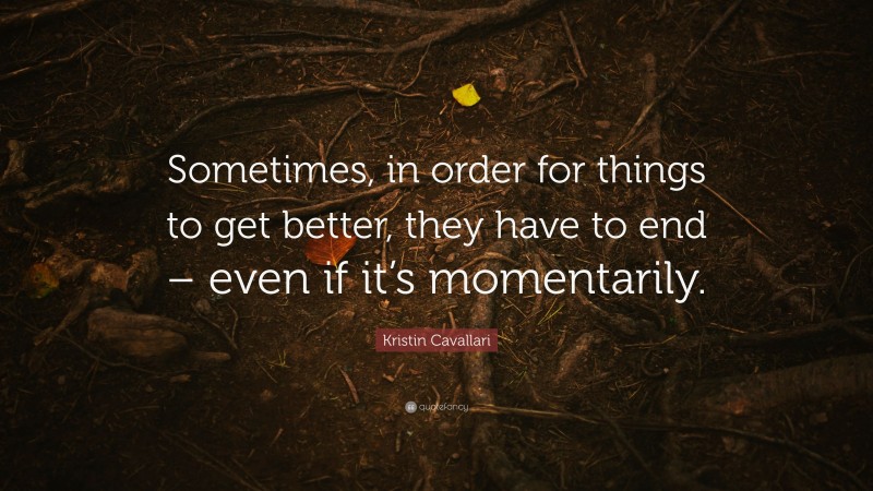 Kristin Cavallari Quote: “Sometimes, in order for things to get better, they have to end – even if it’s momentarily.”