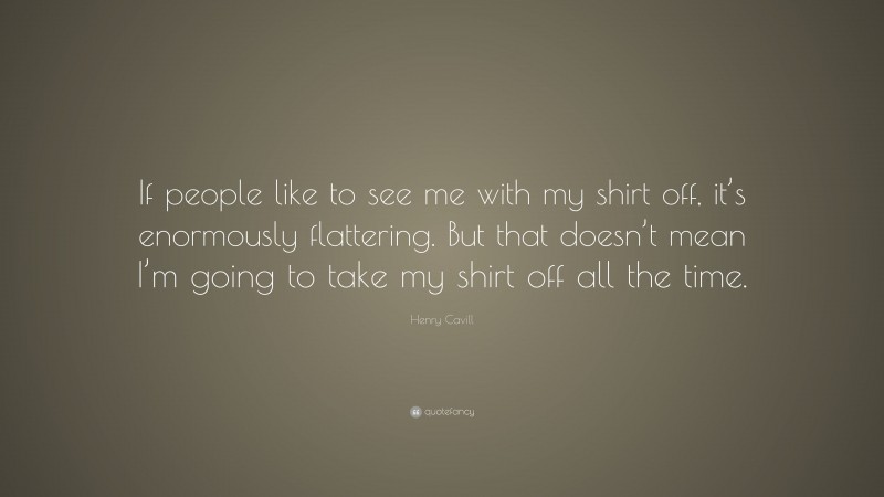 Henry Cavill Quote: “If people like to see me with my shirt off, it’s enormously flattering. But that doesn’t mean I’m going to take my shirt off all the time.”