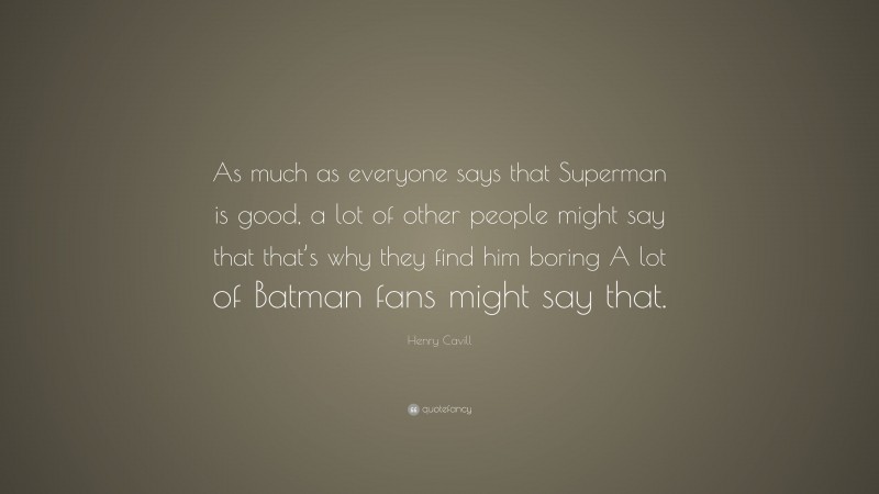 Henry Cavill Quote: “As much as everyone says that Superman is good, a lot of other people might say that that’s why they find him boring A lot of Batman fans might say that.”
