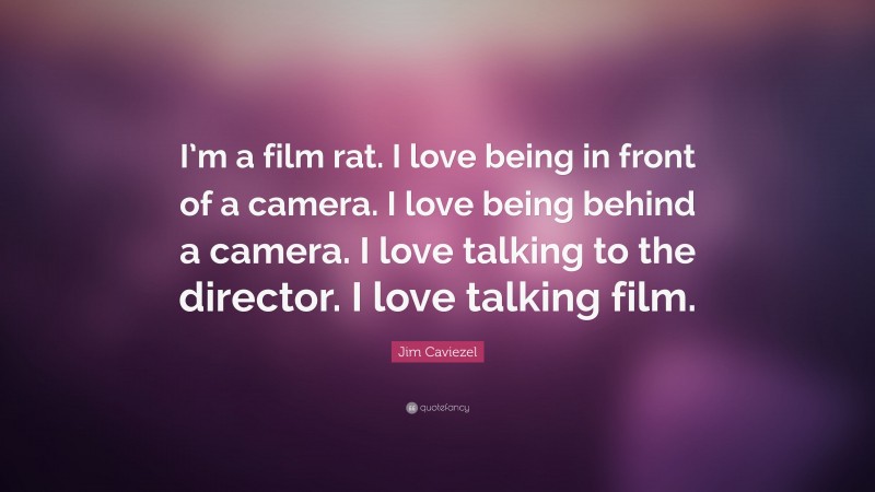 Jim Caviezel Quote: “I’m a film rat. I love being in front of a camera. I love being behind a camera. I love talking to the director. I love talking film.”
