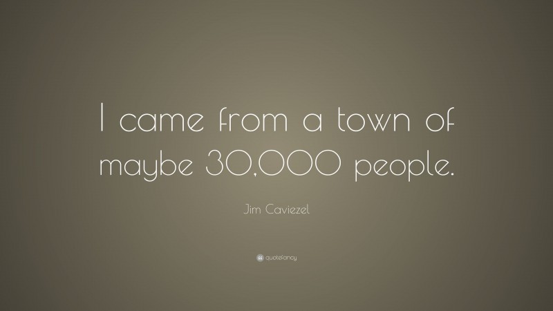 Jim Caviezel Quote: “I came from a town of maybe 30,000 people.”