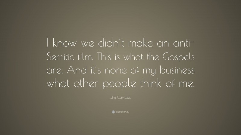 Jim Caviezel Quote: “I know we didn’t make an anti-Semitic film. This is what the Gospels are. And it’s none of my business what other people think of me.”