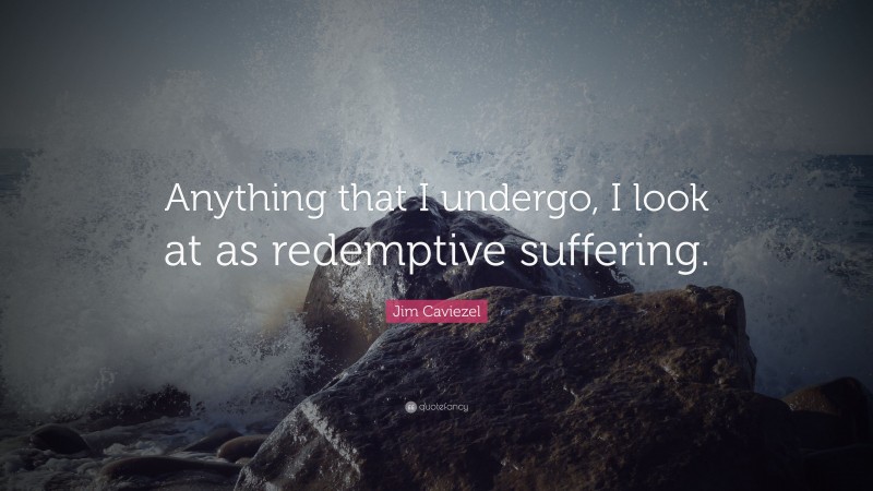 Jim Caviezel Quote: “Anything that I undergo, I look at as redemptive suffering.”