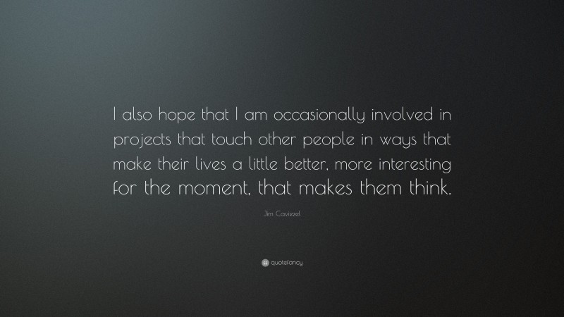 Jim Caviezel Quote: “I also hope that I am occasionally involved in projects that touch other people in ways that make their lives a little better, more interesting for the moment, that makes them think.”