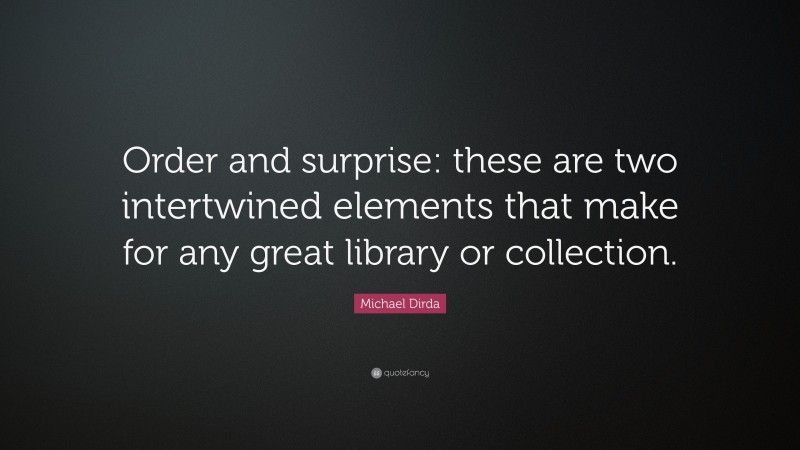 Michael Dirda Quote: “Order and surprise: these are two intertwined elements that make for any great library or collection.”