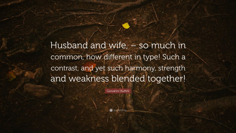 Giovanni Ruffini Quote: “Husband and wife, – so much in common, how different in type! Such a contrast, and yet such harmony, strength and weakness blended together!”