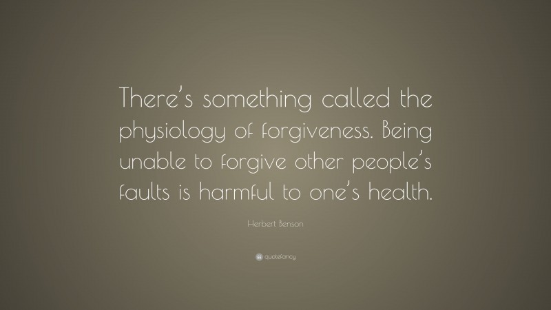 Herbert Benson Quote: “There’s something called the physiology of forgiveness. Being unable to forgive other people’s faults is harmful to one’s health.”