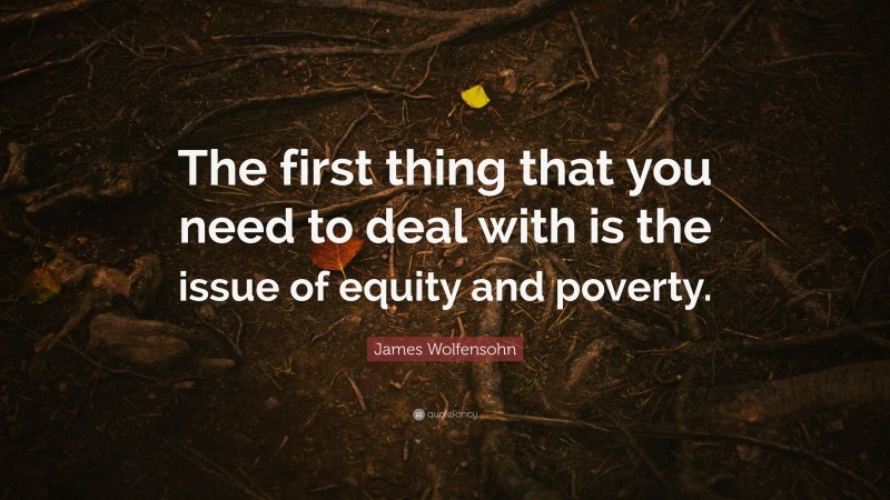 James Wolfensohn Quote: “The first thing that you need to deal with is the issue of equity and poverty.”