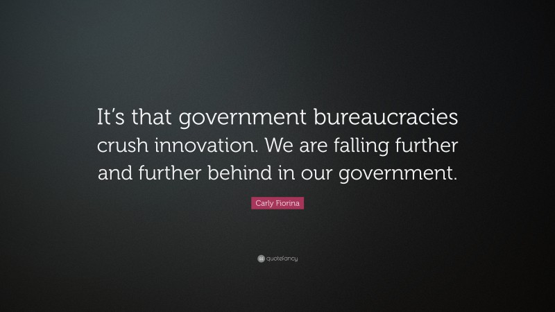 Carly Fiorina Quote: “It’s that government bureaucracies crush innovation. We are falling further and further behind in our government.”