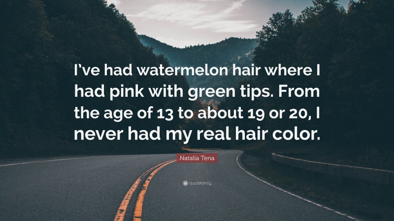 Natalia Tena Quote: “I’ve had watermelon hair where I had pink with green tips. From the age of 13 to about 19 or 20, I never had my real hair color.”