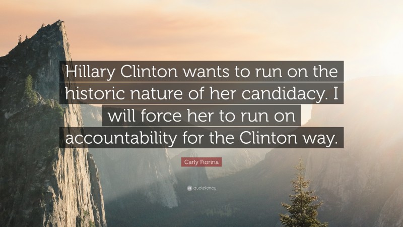 Carly Fiorina Quote: “Hillary Clinton wants to run on the historic nature of her candidacy. I will force her to run on accountability for the Clinton way.”