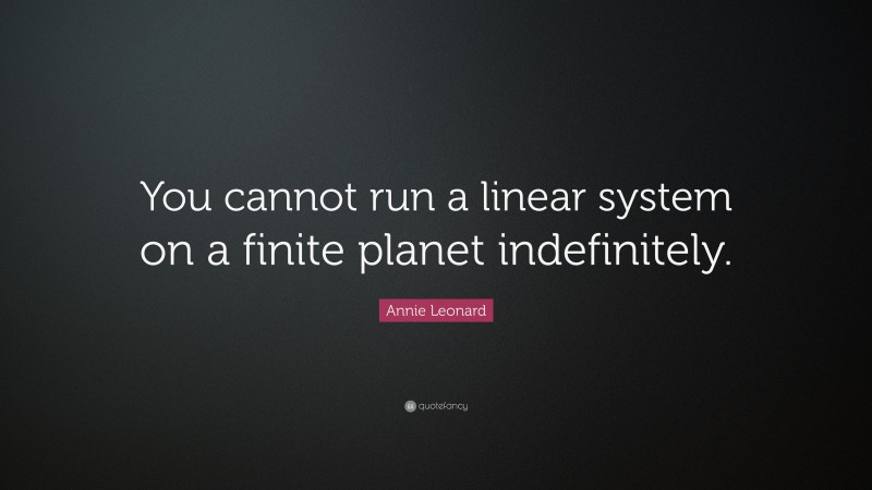 Annie Leonard Quote: “You cannot run a linear system on a finite planet indefinitely.”