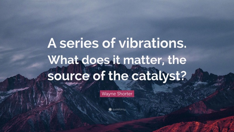 Wayne Shorter Quote: “A series of vibrations. What does it matter, the source of the catalyst?”