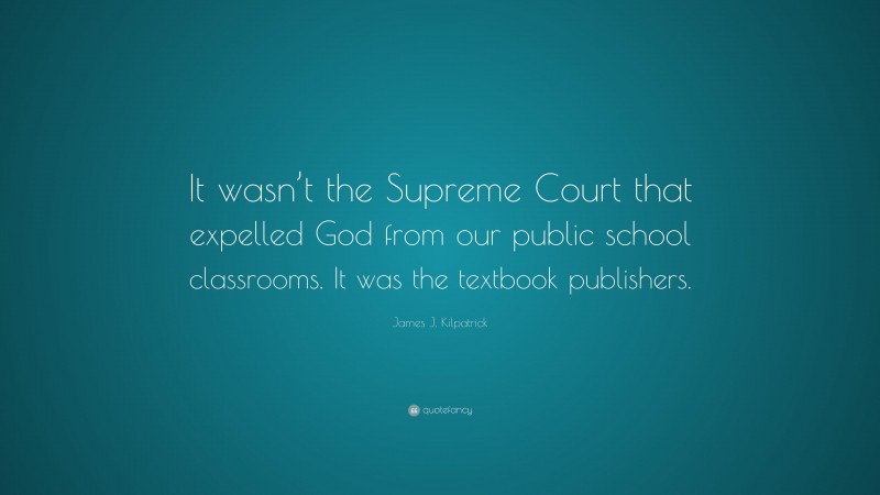 James J. Kilpatrick Quote: “It wasn’t the Supreme Court that expelled God from our public school classrooms. It was the textbook publishers.”
