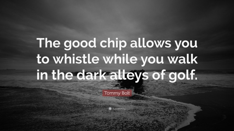 Tommy Bolt Quote: “The good chip allows you to whistle while you walk in the dark alleys of golf.”