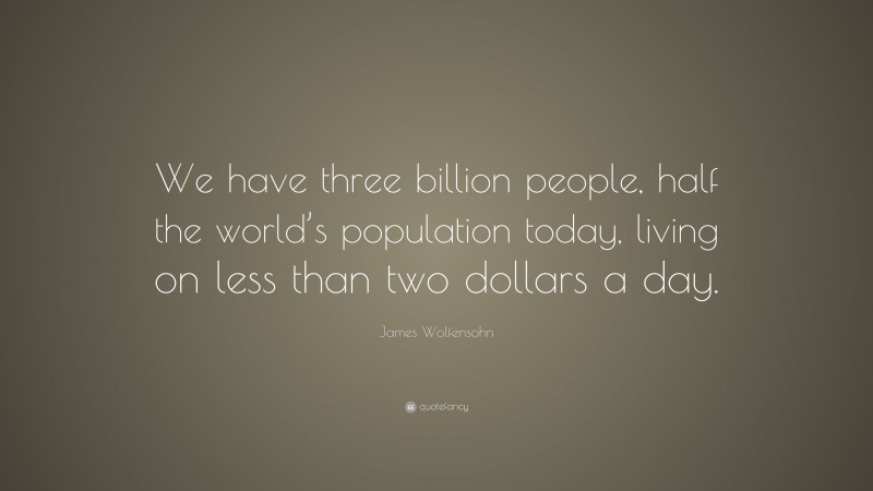 James Wolfensohn Quote: “We have three billion people, half the world’s population today, living on less than two dollars a day.”