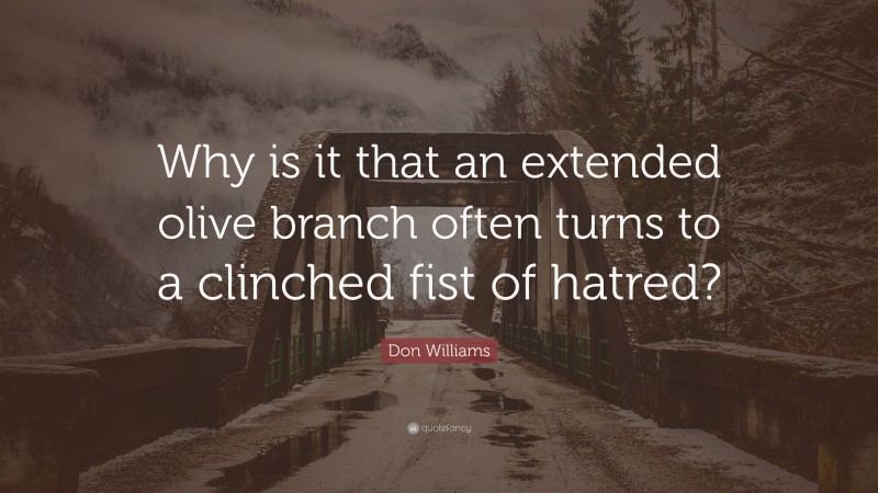Don Williams Quote: “Why is it that an extended olive branch often turns to a clinched fist of hatred?”