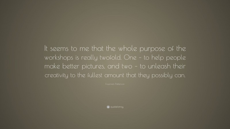 Freeman Patterson Quote: “It seems to me that the whole purpose of the workshops is really twofold. One – to help people make better pictures, and two – to unleash their creativity to the fullest amount that they possibly can.”
