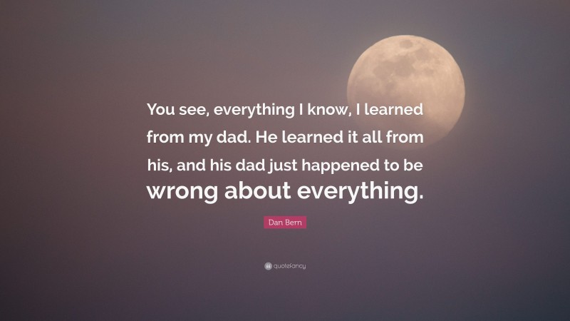 Dan Bern Quote: “You see, everything I know, I learned from my dad. He learned it all from his, and his dad just happened to be wrong about everything.”
