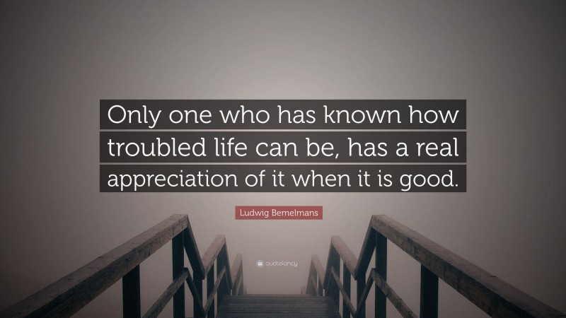 Ludwig Bemelmans Quote: “Only one who has known how troubled life can be, has a real appreciation of it when it is good.”